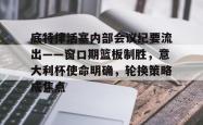 九游体育关于底特律活塞内部会议纪要流出——窗口期篮板制胜，意大利杯使命明确，轮换策略成焦点的信息